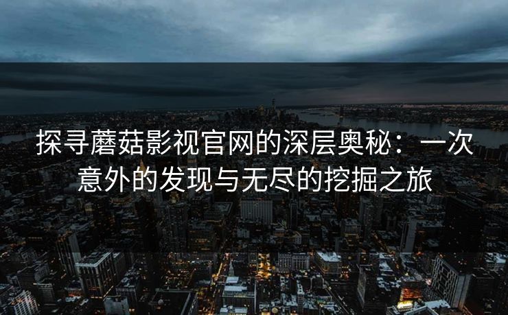 探寻蘑菇影视官网的深层奥秘:一次意外的发现与无尽的挖掘之旅 探寻蘑菇影视官网的深层奥秘:一次意外的发现与无尽的挖掘之旅