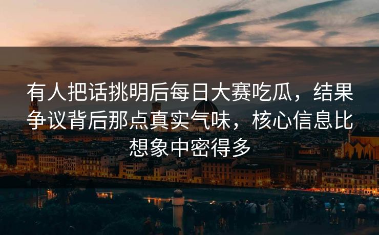 有人把话挑明后每日大赛吃瓜，结果争议背后那点真实气味，核心信息比想象中密得多