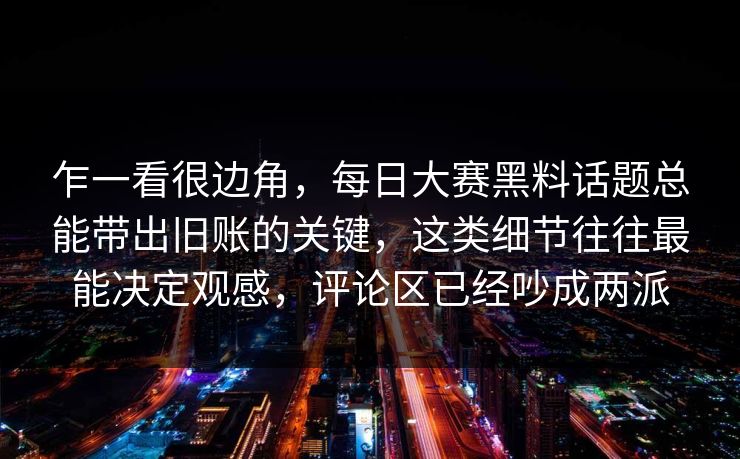 乍一看很边角,每日大赛黑料话题总能带出旧账的关键,这类细节往往最能决定观感,评论区已经吵成两派 乍一看很边角,每日大赛黑料话题总能带出旧账的关键,这类细节往往最能决定观感,评论区已经吵成两派
