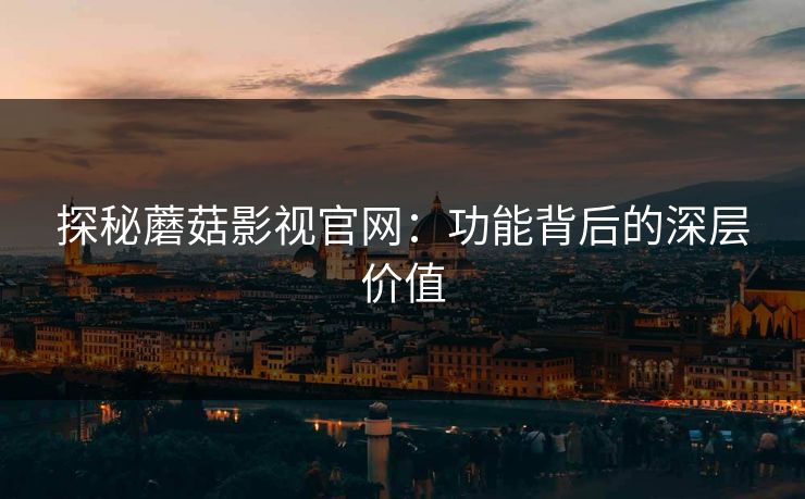 探秘蘑菇影视官网：功能背后的深层价值