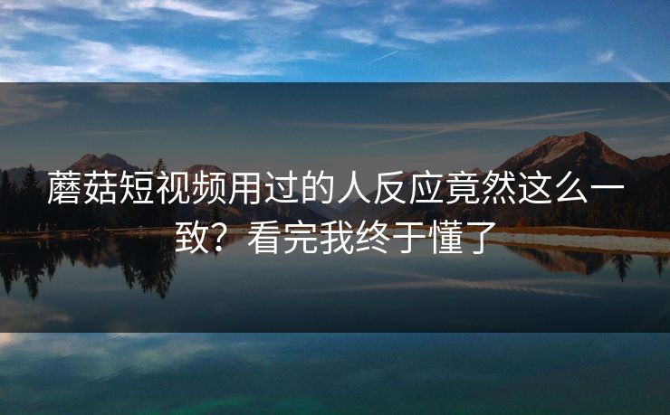 蘑菇短视频用过的人反应竟然这么一致？看完我终于懂了