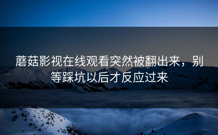 蘑菇影视在线观看突然被翻出来,别等踩坑以后才反应过来 蘑菇影视在线观看突然被翻出来,别等踩坑以后才反应过来