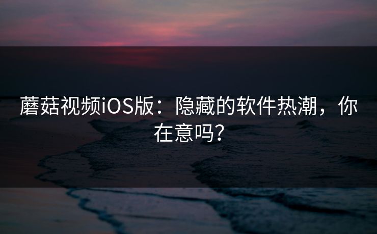 蘑菇视频iOS版:隐藏的软件热潮,你在意吗? 蘑菇视频iOS版:隐藏的软件热潮,你在意吗?