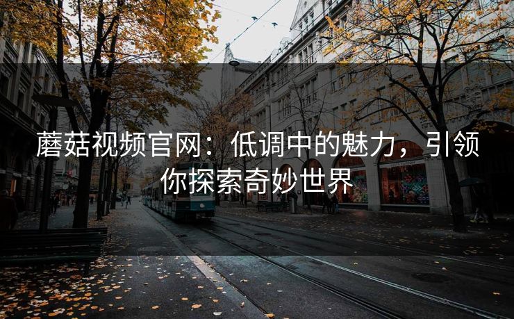 蘑菇视频官网:低调中的魅力,引领你探索奇妙世界 蘑菇视频官网:低调中的魅力,引领你探索奇妙世界