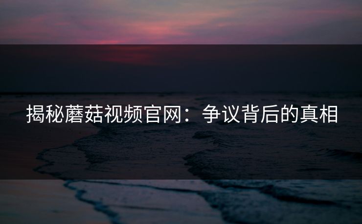 揭秘蘑菇视频官网:争议背后的真相 揭秘蘑菇视频官网:争议背后的真相