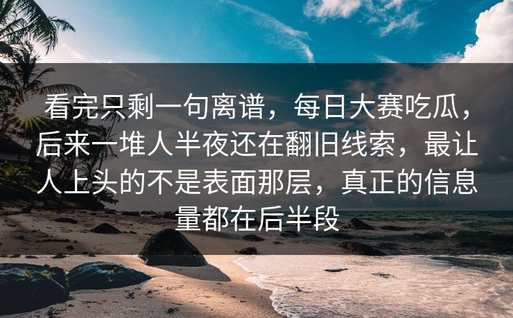 看完只剩一句离谱，每日大赛吃瓜，后来一堆人半夜还在翻旧线索，最让人上头的不是表面那层，真正的信息量都在后半段