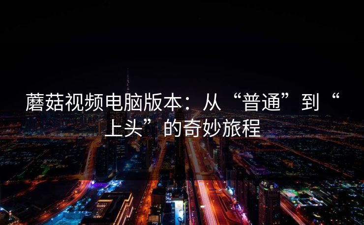 蘑菇视频电脑版本：从“普通”到“上头”的奇妙旅程