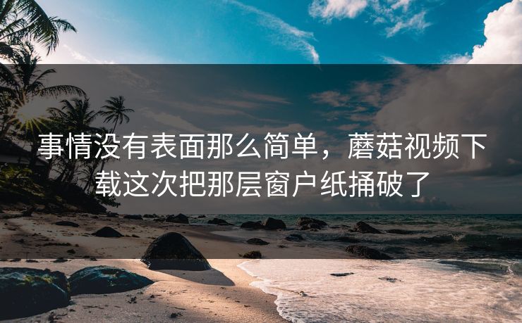 事情没有表面那么简单，蘑菇视频下载这次把那层窗户纸捅破了