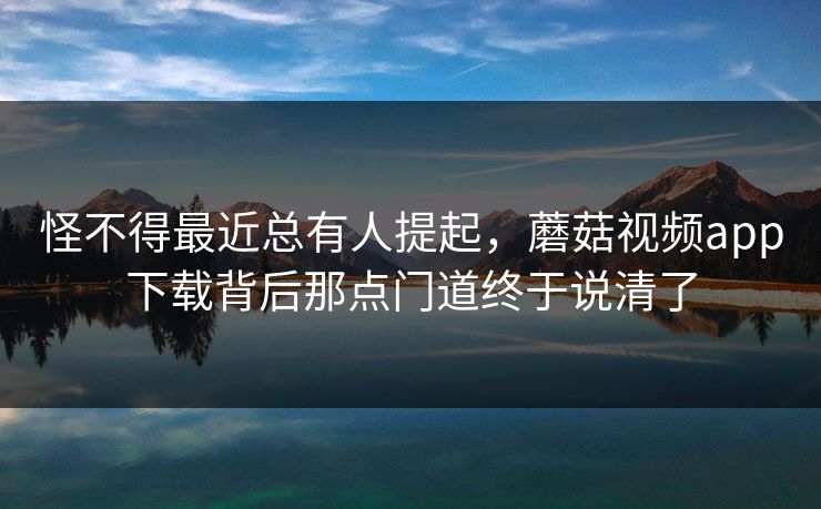 怪不得最近总有人提起,蘑菇视频app下载背后那点门道终于说清了 怪不得最近总有人提起,蘑菇视频app下载背后那点门道终于说清了