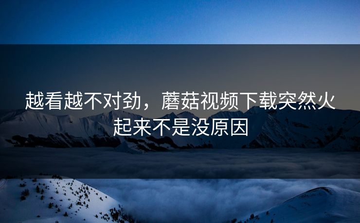 越看越不对劲，蘑菇视频下载突然火起来不是没原因