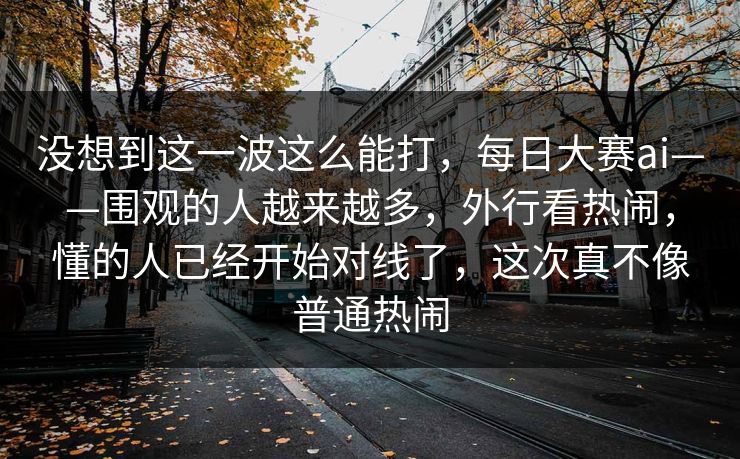 没想到这一波这么能打，每日大赛ai——围观的人越来越多，外行看热闹，懂的人已经开始对线了，这次真不像普通热闹