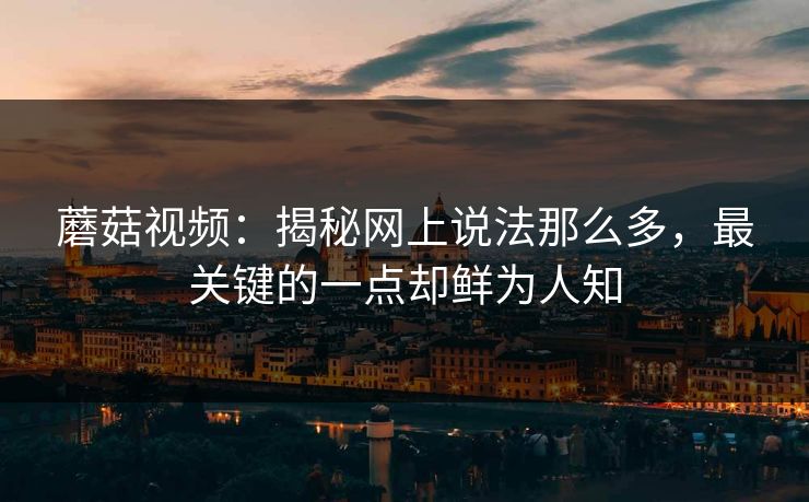 蘑菇视频：揭秘网上说法那么多，最关键的一点却鲜为人知