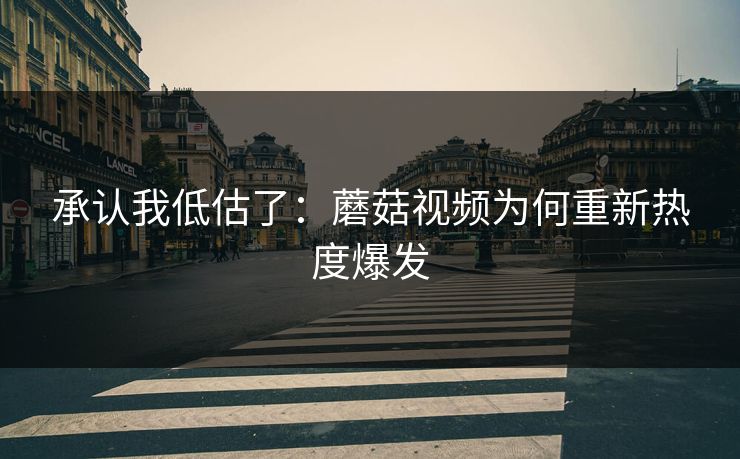 承认我低估了:蘑菇视频为何重新热度爆发 承认我低估了:蘑菇视频为何重新热度爆发