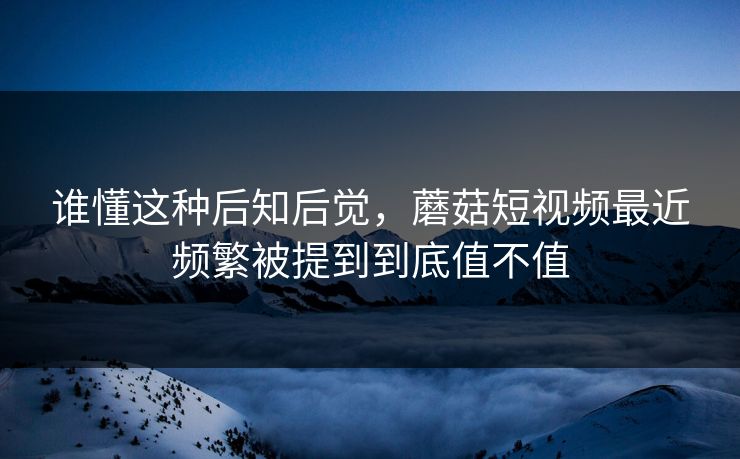 谁懂这种后知后觉,蘑菇短视频最近频繁被提到到底值不值 谁懂这种后知后觉,蘑菇短视频最近频繁被提到到底值不值