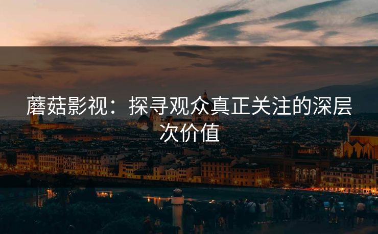 蘑菇影视：探寻观众真正关注的深层次价值