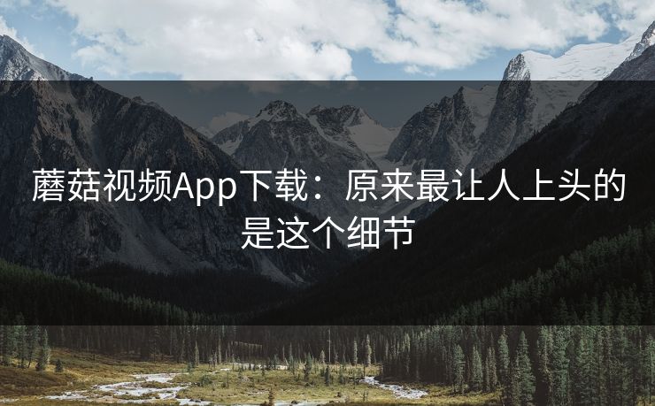 蘑菇视频App下载:原来最让人上头的是这个细节 蘑菇视频App下载:原来最让人上头的是这个细节