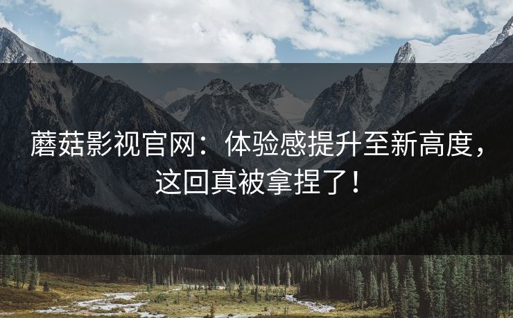 蘑菇影视官网:体验感提升至新高度,这回真被拿捏了! 蘑菇影视官网:体验感提升至新高度,这回真被拿捏了!
