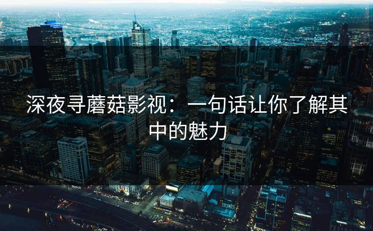 深夜寻蘑菇影视：一句话让你了解其中的魅力