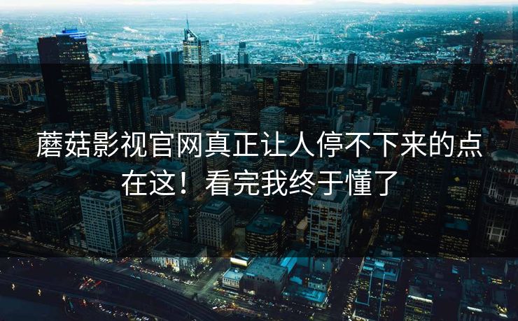 蘑菇影视官网真正让人停不下来的点在这!看完我终于懂了 蘑菇影视官网真正让人停不下来的点在这!看完我终于懂了