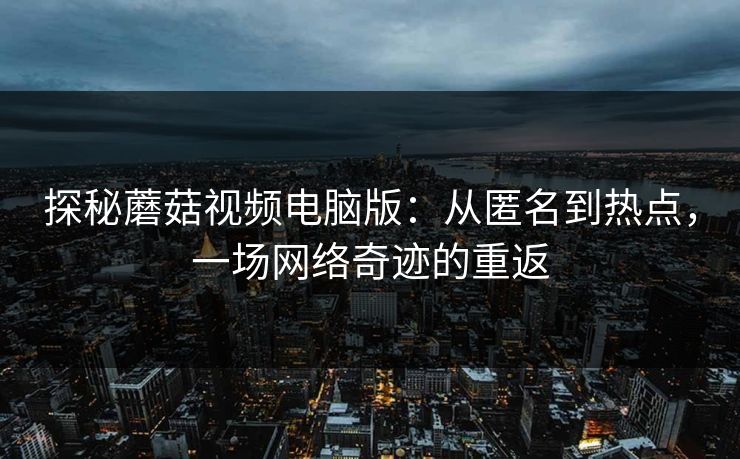 探秘蘑菇视频电脑版：从匿名到热点，一场网络奇迹的重返
