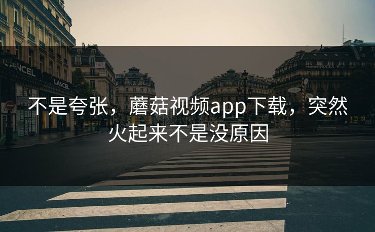 不是夸张,蘑菇视频app下载,突然火起来不是没原因 不是夸张,蘑菇视频app下载,突然火起来不是没原因