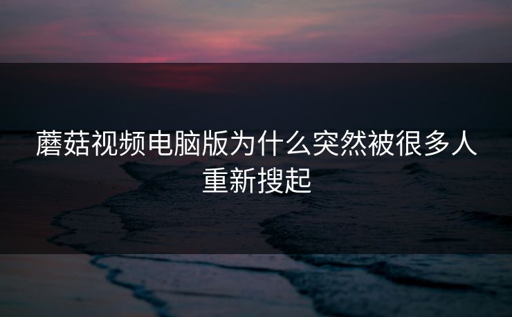 蘑菇视频电脑版为什么突然被很多人重新搜起