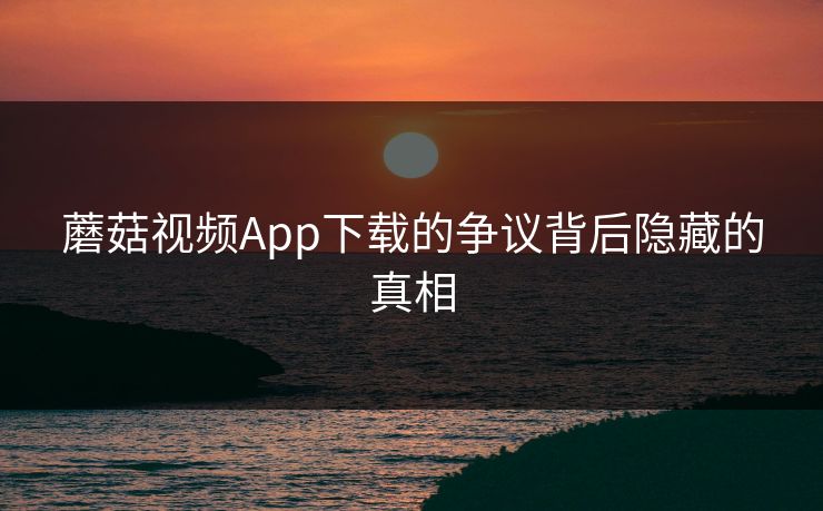 蘑菇视频App下载的争议背后隐藏的真相 蘑菇视频App下载的争议背后隐藏的真相