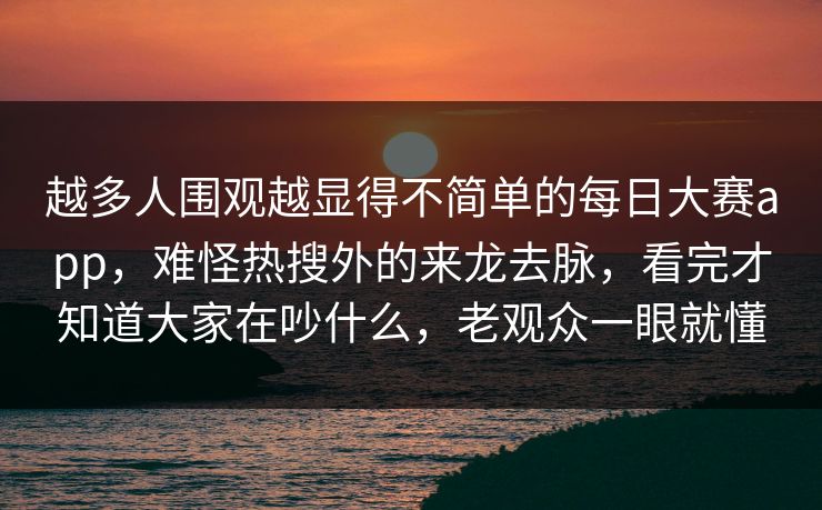 越多人围观越显得不简单的每日大赛app,难怪热搜外的来龙去脉,看完才知道大家在吵什么,老观众一眼就懂 越多人围观越显得不简单的每日大赛app,难怪热搜外的来龙去脉,看完才知道大家在吵什么,老观众一眼就懂