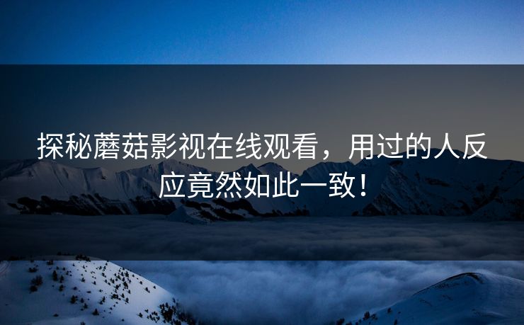 探秘蘑菇影视在线观看,用过的人反应竟然如此一致! 探秘蘑菇影视在线观看,用过的人反应竟然如此一致!