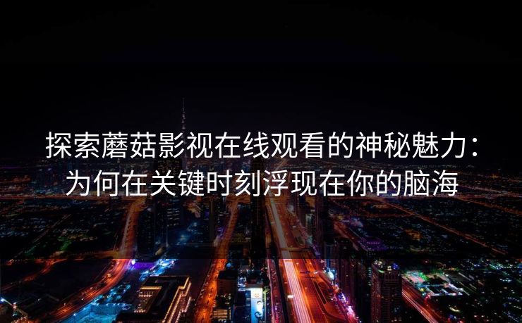 探索蘑菇影视在线观看的神秘魅力：为何在关键时刻浮现在你的脑海