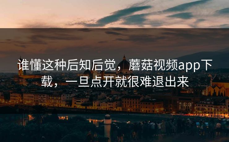 谁懂这种后知后觉，蘑菇视频app下载，一旦点开就很难退出来