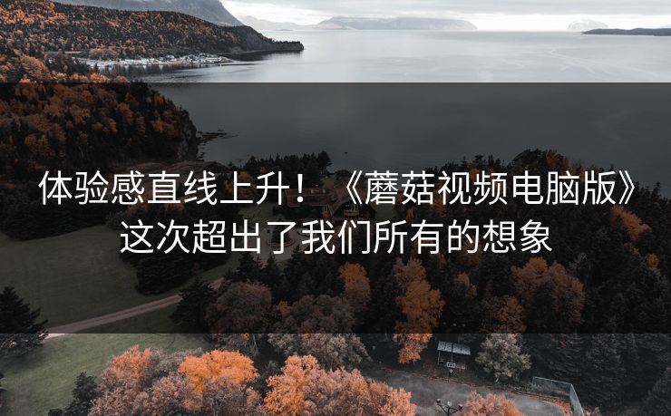 体验感直线上升!《蘑菇视频电脑版》这次超出了我们所有的想象 体验感直线上升!《蘑菇视频电脑版》这次超出了我们所有的想象