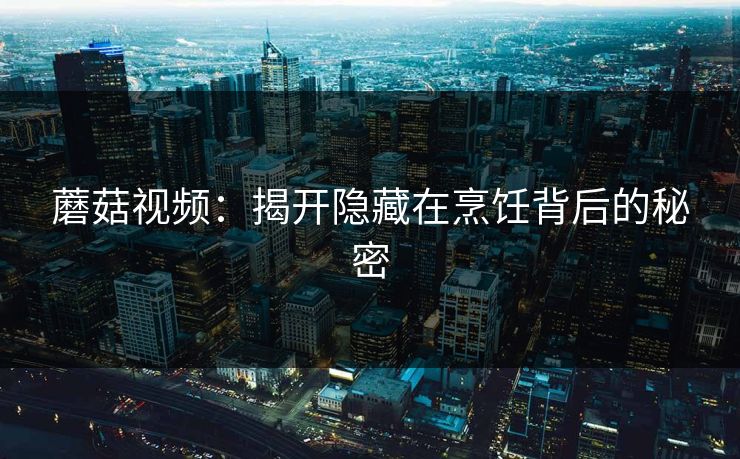 蘑菇视频：揭开隐藏在烹饪背后的秘密