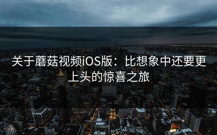 关于蘑菇视频iOS版：比想象中还要更上头的惊喜之旅
