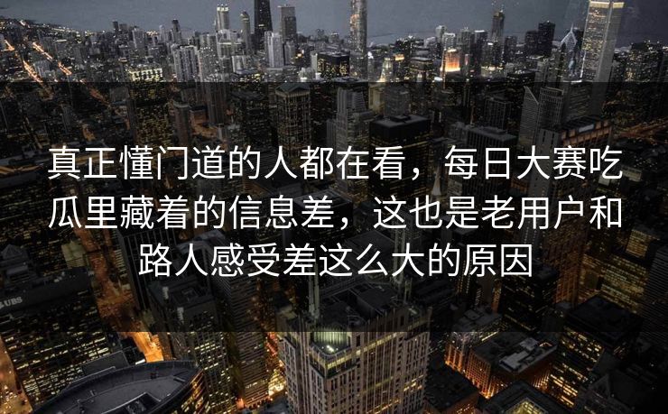 真正懂门道的人都在看，每日大赛吃瓜里藏着的信息差，这也是老用户和路人感受差这么大的原因