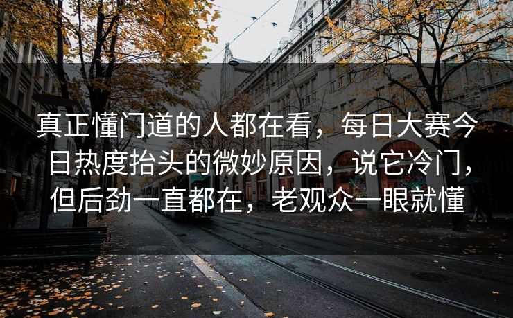 真正懂门道的人都在看,每日大赛今日热度抬头的微妙原因,说它冷门,但后劲一直都在,老观众一眼就懂 真正懂门道的人都在看,每日大赛今日热度抬头的微妙原因,说它冷门,但后劲一直都在,老观众一眼就懂
