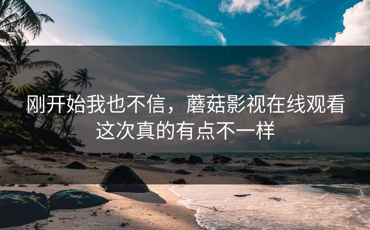 刚开始我也不信,蘑菇影视在线观看这次真的有点不一样 刚开始我也不信,蘑菇影视在线观看这次真的有点不一样