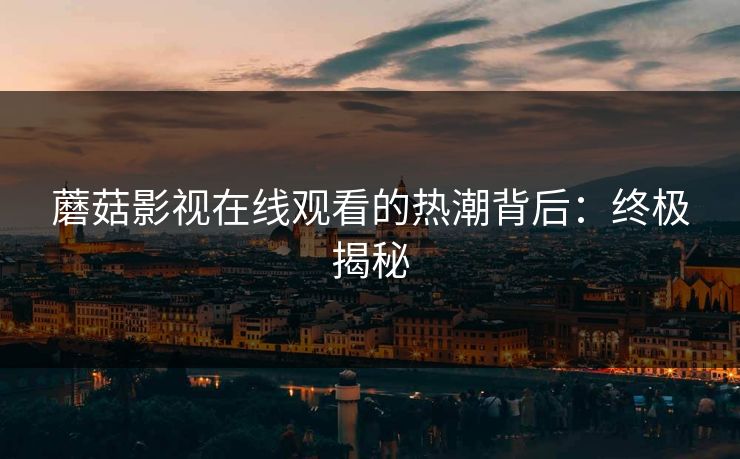 蘑菇影视在线观看的热潮背后:终极揭秘 蘑菇影视在线观看的热潮背后:终极揭秘