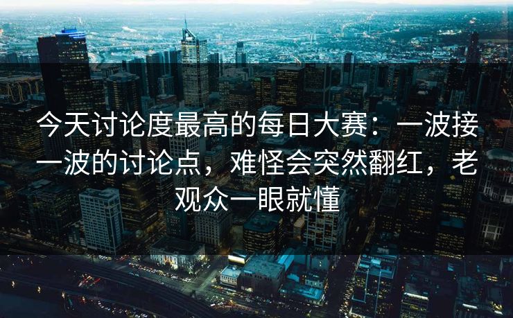 今天讨论度最高的每日大赛:一波接一波的讨论点,难怪会突然翻红,老观众一眼就懂 今天讨论度最高的每日大赛:一波接一波的讨论点,难怪会突然翻红,老观众一眼就懂
