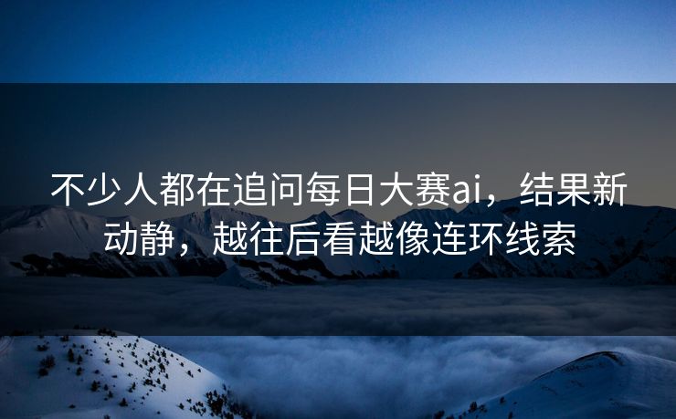 不少人都在追问每日大赛ai,结果新动静,越往后看越像连环线索 不少人都在追问每日大赛ai,结果新动静,越往后看越像连环线索