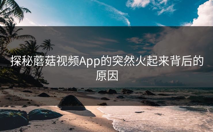探秘蘑菇视频App的突然火起来背后的原因 探秘蘑菇视频App的突然火起来背后的原因
