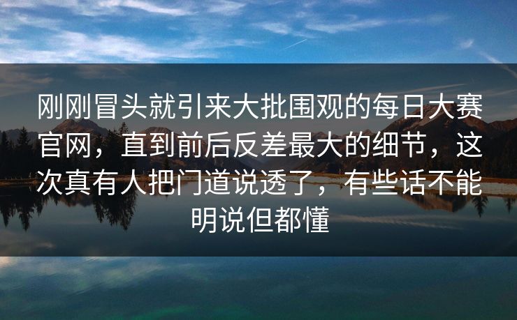 刚刚冒头就引来大批围观的每日大赛官网,直到前后反差最大的细节,这次真有人把门道说透了,有些话不能明说但都懂 刚刚冒头就引来大批围观的每日大赛官网,直到前后反差最大的细节,这次真有人把门道说透了,有些话不能明说但都懂