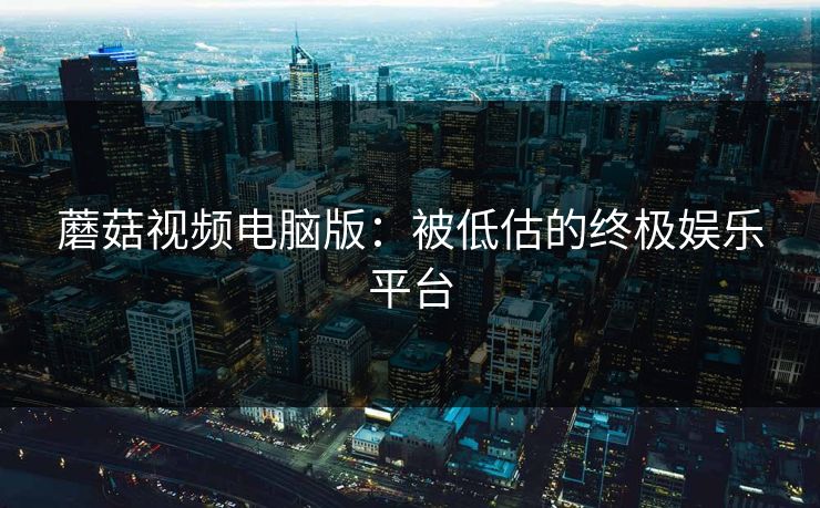 蘑菇视频电脑版:被低估的终极娱乐平台 蘑菇视频电脑版:被低估的终极娱乐平台
