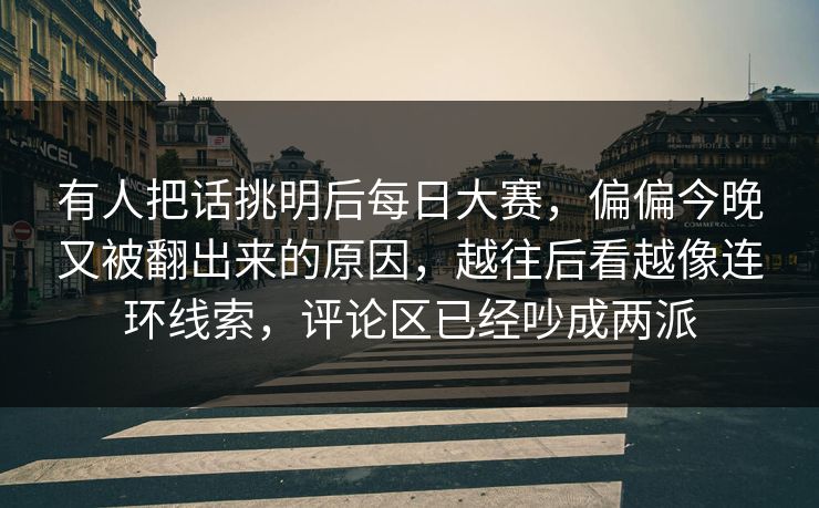 有人把话挑明后每日大赛,偏偏今晚又被翻出来的原因,越往后看越像连环线索,评论区已经吵成两派 有人把话挑明后每日大赛,偏偏今晚又被翻出来的原因,越往后看越像连环线索,评论区已经吵成两派