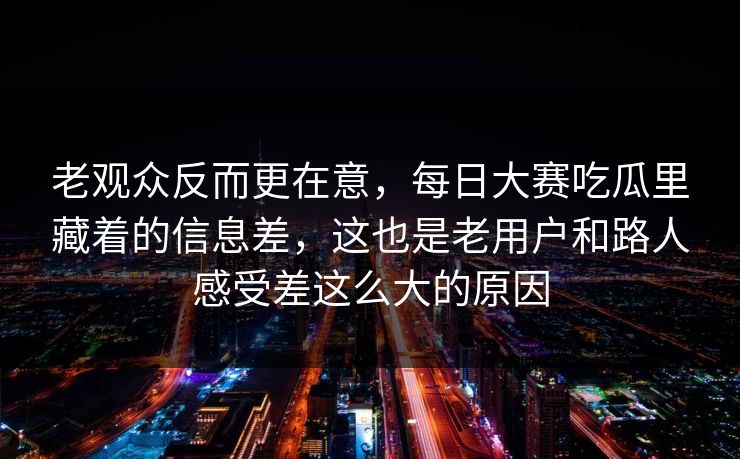 老观众反而更在意,每日大赛吃瓜里藏着的信息差,这也是老用户和路人感受差这么大的原因 老观众反而更在意,每日大赛吃瓜里藏着的信息差,这也是老用户和路人感受差这么大的原因