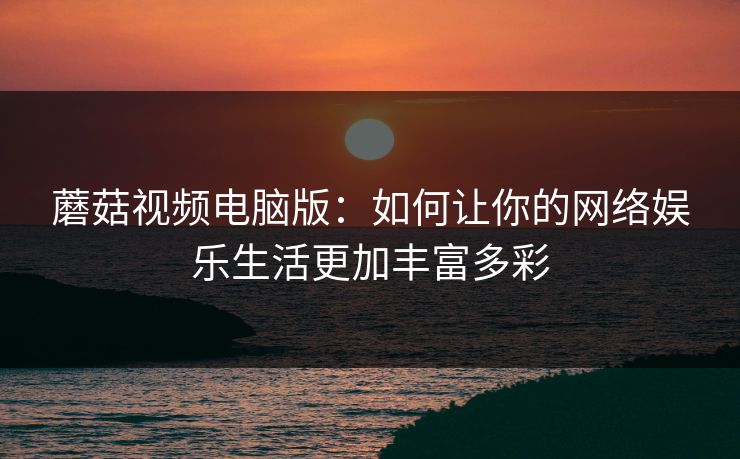 蘑菇视频电脑版:如何让你的网络娱乐生活更加丰富多彩 蘑菇视频电脑版:如何让你的网络娱乐生活更加丰富多彩