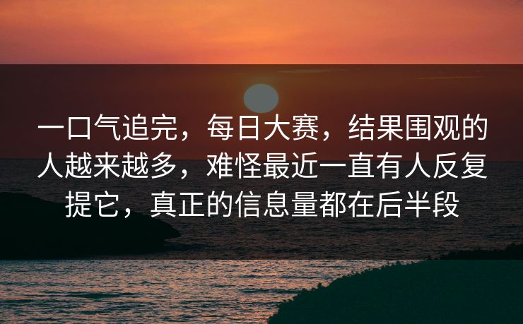 一口气追完,每日大赛,结果围观的人越来越多,难怪最近一直有人反复提它,真正的信息量都在后半段 一口气追完,每日大赛,结果围观的人越来越多,难怪最近一直有人反复提它,真正的信息量都在后半段