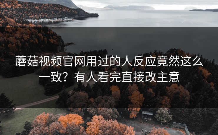 蘑菇视频官网用过的人反应竟然这么一致？有人看完直接改主意