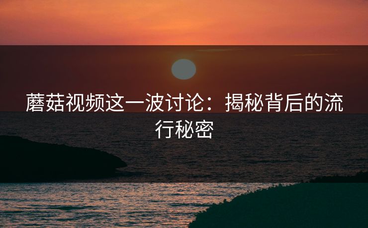 蘑菇视频这一波讨论:揭秘背后的流行秘密 蘑菇视频这一波讨论:揭秘背后的流行秘密
