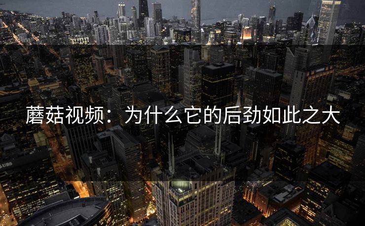 蘑菇视频:为什么它的后劲如此之大 蘑菇视频:为什么它的后劲如此之大